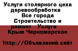 Услуги столярного цеха (деревообработка) - Все города Строительство и ремонт » Услуги   . Крым,Черноморское